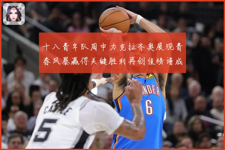 十八青年队周中力克拉齐奥展现青春风暴赢得关键胜利再创佳绩谱成长观察：最新赛事动态与深度分析