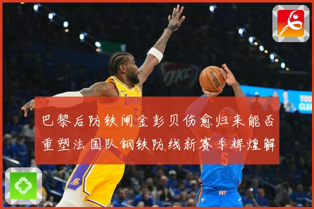 巴黎后防铁闸金彭贝伤愈归来能否重塑法国队钢铁防线新赛季辉煌解析：最新赛事动态与深度分析