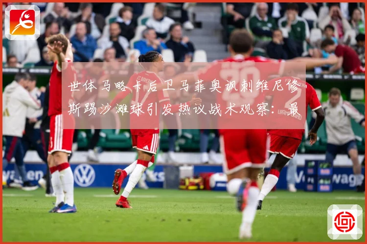 世体马略卡后卫马菲奥讽刺维尼修斯踢沙滩球引发热议战术观察：最新赛事动态与深度分析