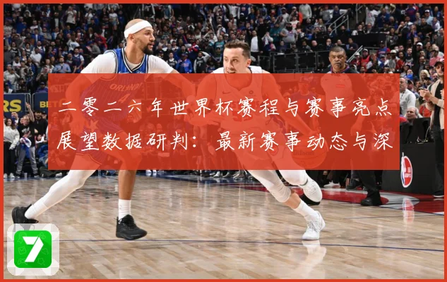 二零二六年世界杯赛程与赛事亮点展望数据研判：最新赛事动态与深度分析