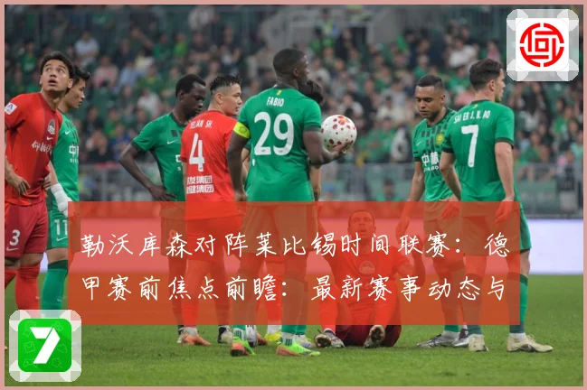 勒沃库森对阵莱比锡时间联赛：德甲赛前焦点前瞻：最新赛事动态与深度分析