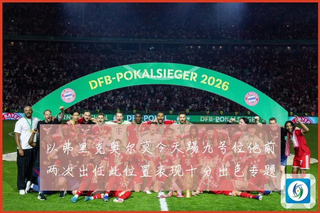 以弗里克奥尔莫今天踢九号位他前两次出任此位置表现十分出色专题观察：最新赛事动态与深度分析