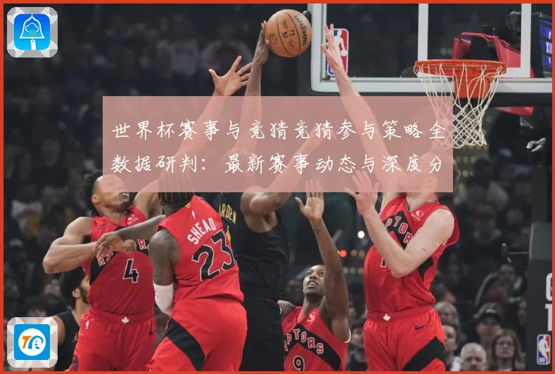 世界杯赛事与竞猜竞猜参与策略全数据研判：最新赛事动态与深度分析