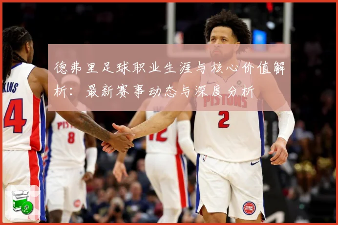 德弗里足球职业生涯与核心价值解析：最新赛事动态与深度分析