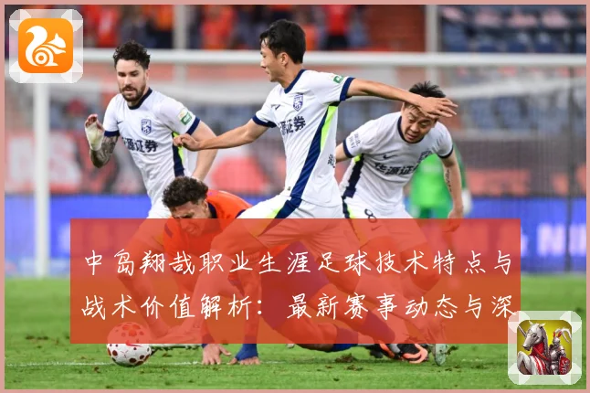 中岛翔哉职业生涯足球技术特点与战术价值解析：最新赛事动态与深度分析