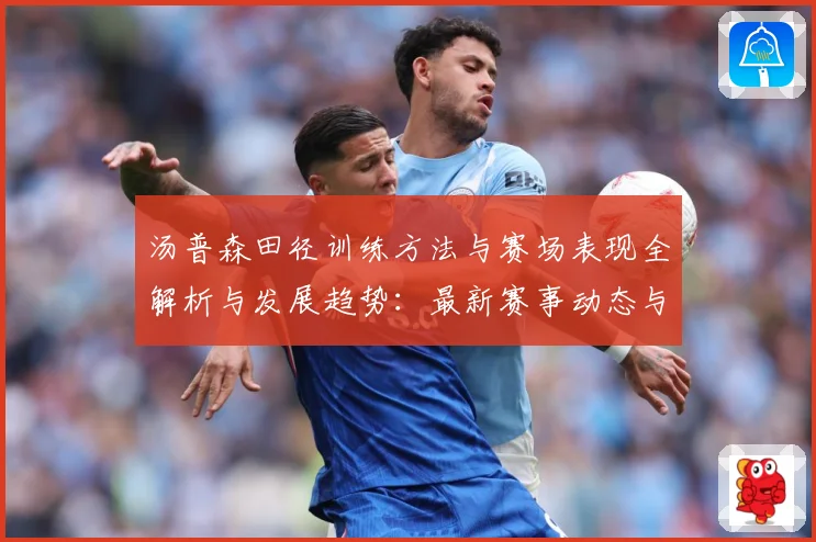 汤普森田径训练方法与赛场表现全解析与发展趋势：最新赛事动态与深度分析