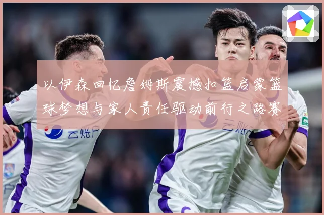 以伊森回忆詹姆斯震撼扣篮启蒙篮球梦想与家人责任驱动前行之路赛场复盘：最新赛事动态与深度分析