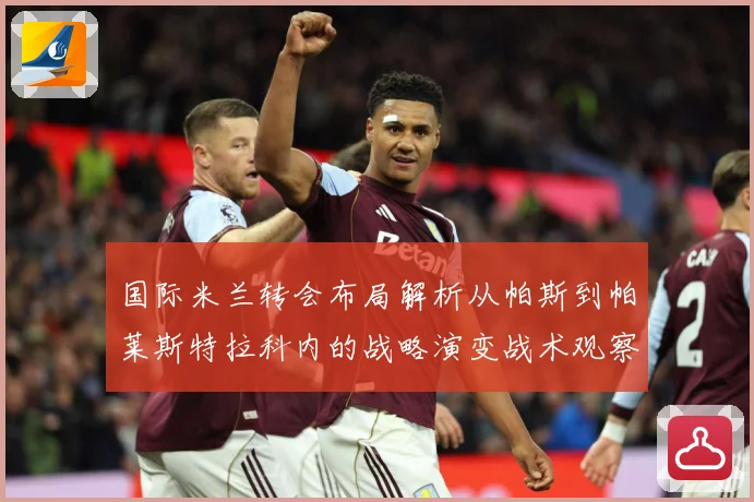 国际米兰转会布局解析从帕斯到帕莱斯特拉科内的战略演变战术观察：最新赛事动态与深度分析