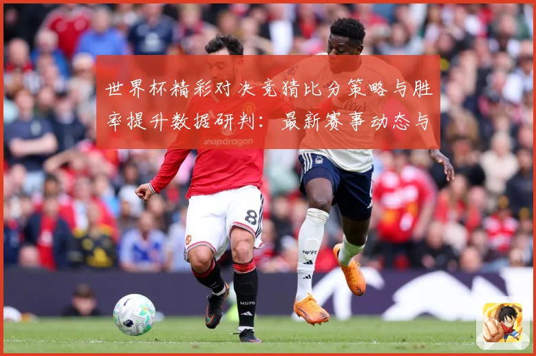 世界杯精彩对决竞猜比分策略与胜率提升数据研判：最新赛事动态与深度分析