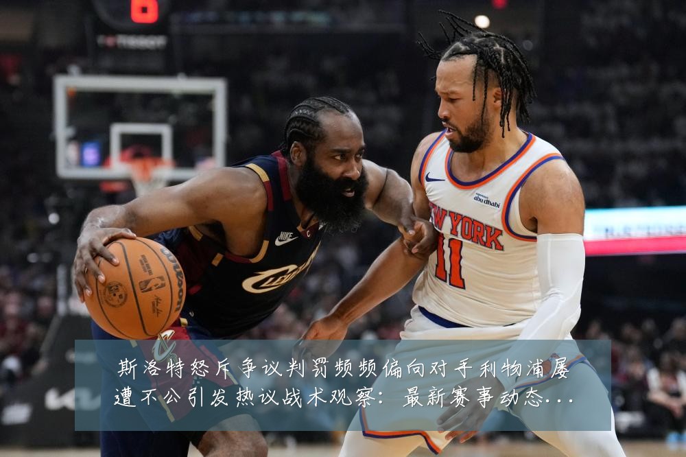 斯洛特怒斥争议判罚频频偏向对手利物浦屡遭不公引发热议战术观察:最新赛事动态与深度分析