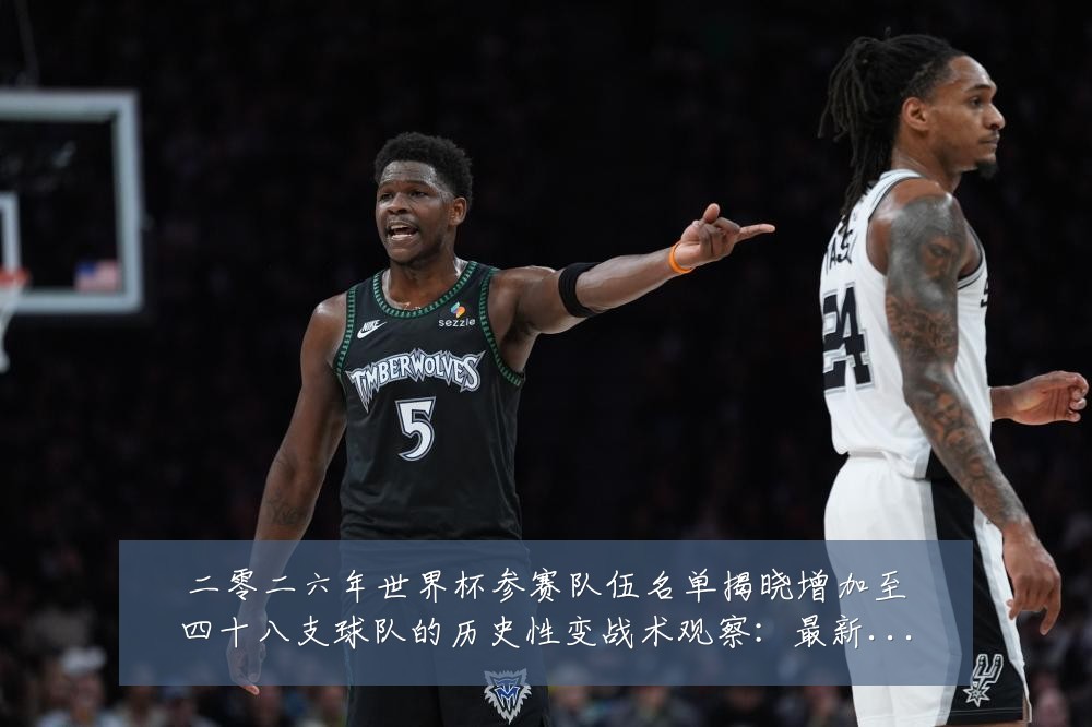 二零二六年世界杯参赛队伍名单揭晓增加至四十八支球队的历史性变战术观察:最新赛事动态与深度分析