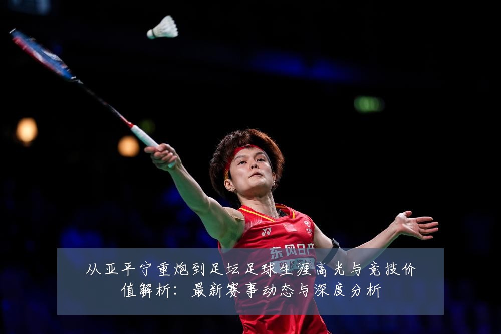 从亚平宁重炮到足坛足球生涯高光与竞技价值解析：最新赛事动态与深度分析