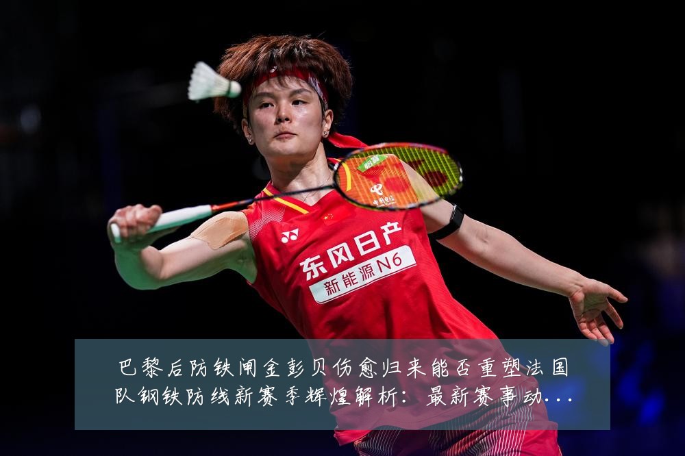 巴黎后防铁闸金彭贝伤愈归来能否重塑法国队钢铁防线新赛季辉煌解析：最新赛事动态与深度分析