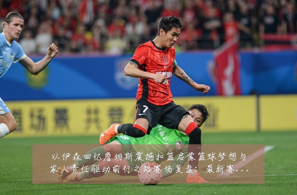 以伊森回忆詹姆斯震撼扣篮启蒙篮球梦想与家人责任驱动前行之路赛场复盘:最新赛事动态与深度分析