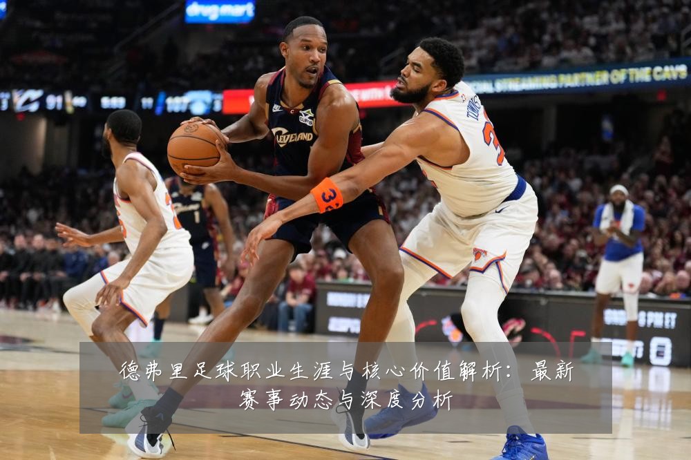 德弗里足球职业生涯与核心价值解析:最新赛事动态与深度分析
