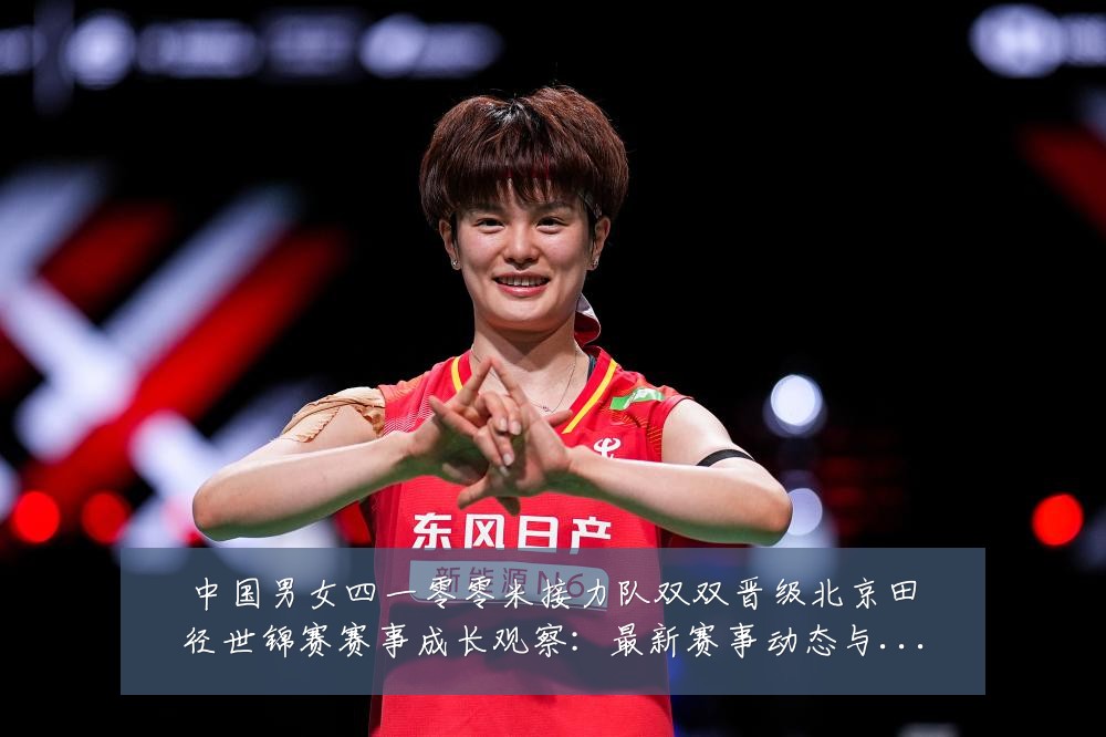 中国男女四一零零米接力队双双晋级北京田径世锦赛赛事成长观察：最新赛事动态与深度分析