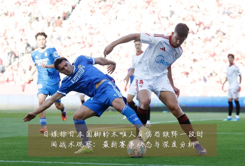 日媒称日本国脚铃木唯人肩伤恐缺阵一段时间战术观察:最新赛事动态与深度分析