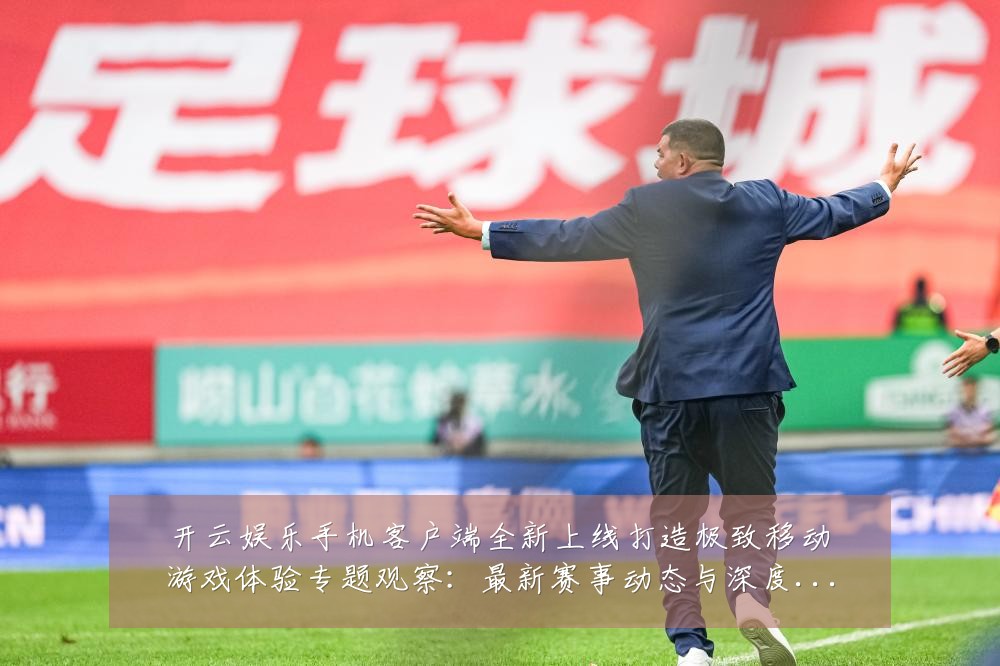 开云娱乐手机客户端全新上线打造极致移动游戏体验专题观察：最新赛事动态与深度分析