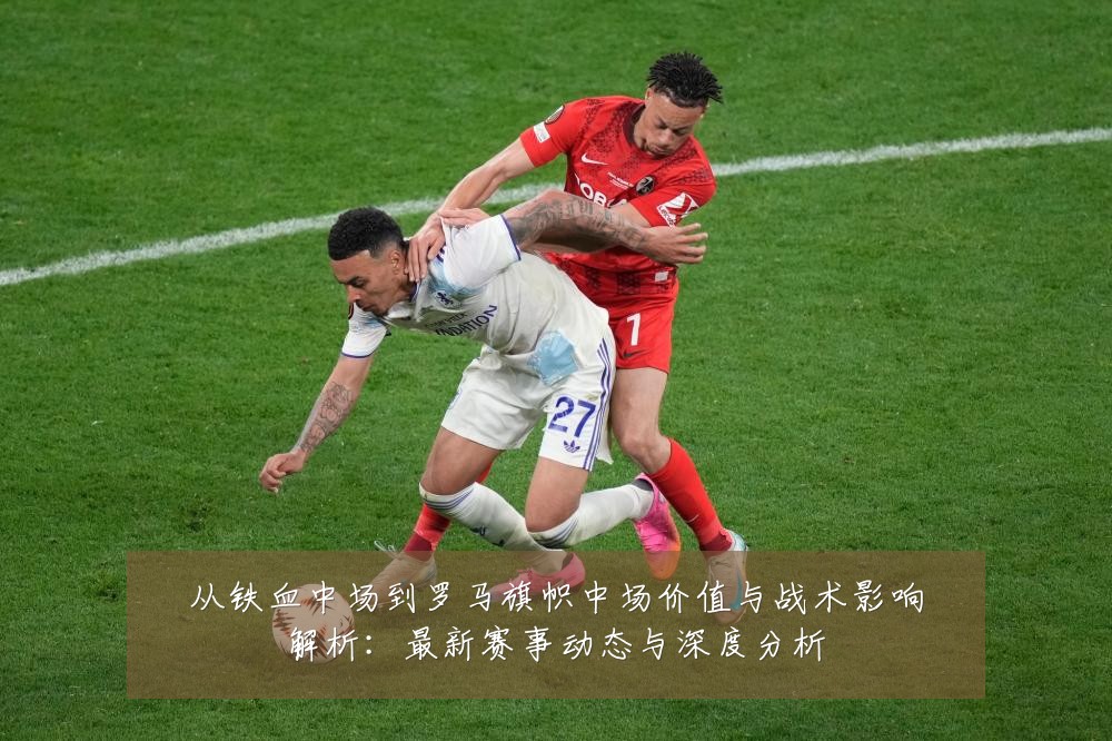 从铁血中场到罗马旗帜中场价值与战术影响解析：最新赛事动态与深度分析