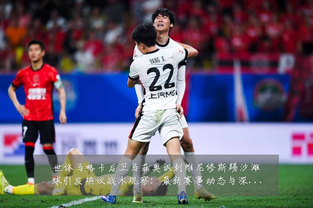 世体马略卡后卫马菲奥讽刺维尼修斯踢沙滩球引发热议战术观察:最新赛事动态与深度分析