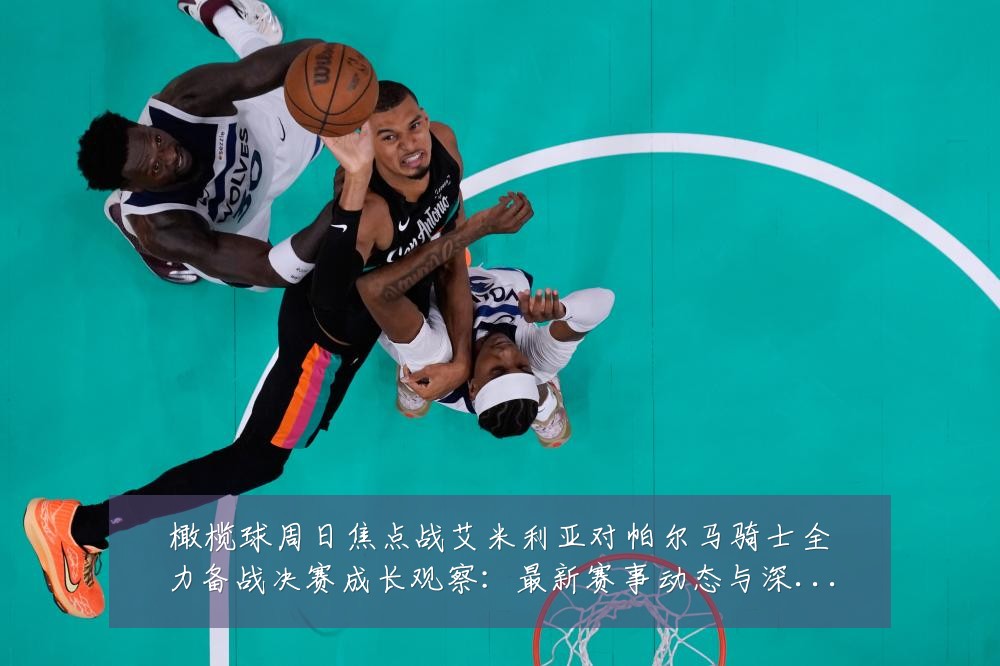 橄榄球周日焦点战艾米利亚对帕尔马骑士全力备战决赛成长观察：最新赛事动态与深度分析
