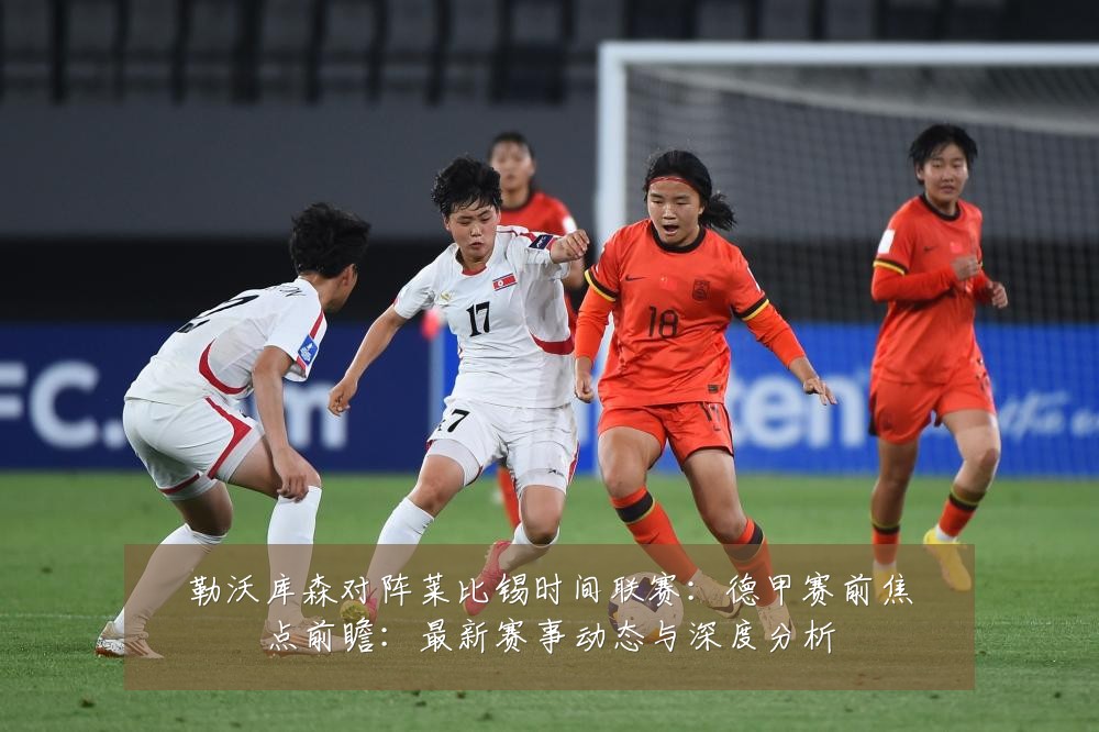 勒沃库森对阵莱比锡时间联赛:德甲赛前焦点前瞻:最新赛事动态与深度分析